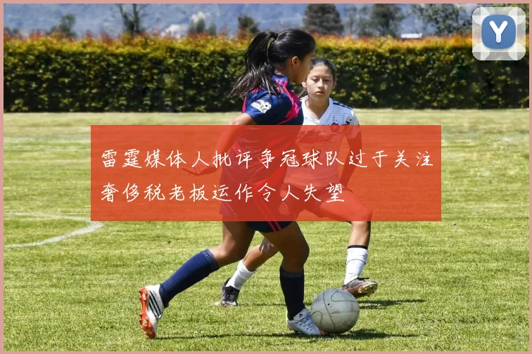 雷霆媒体人批评争冠球队过于关注奢侈税老板运作令人失望