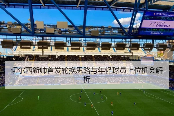 切尔西新帅首发轮换思路与年轻球员上位机会解析